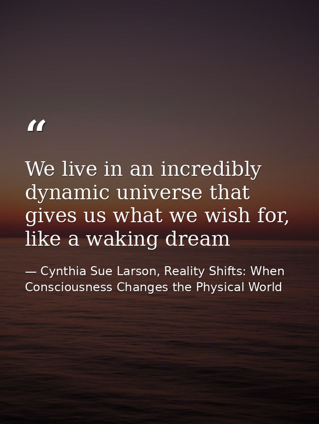 We live in an incredibly dynamic universe that gives us what we wish for, like a waking dream — Cynthia Sue Larson, Reality Shifts: When Consciousness Changes the Physical World