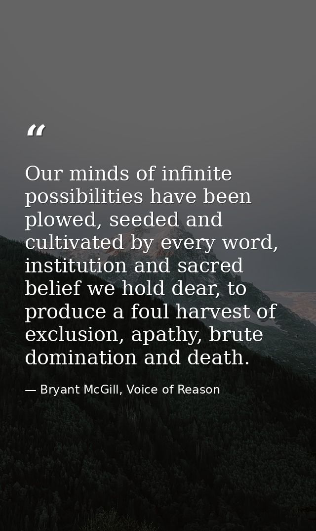 Our minds of infinite possibilities have been plowed, seeded and cultivated by every word, institution and sacred belief — Bryant McGill, Voice of Reason