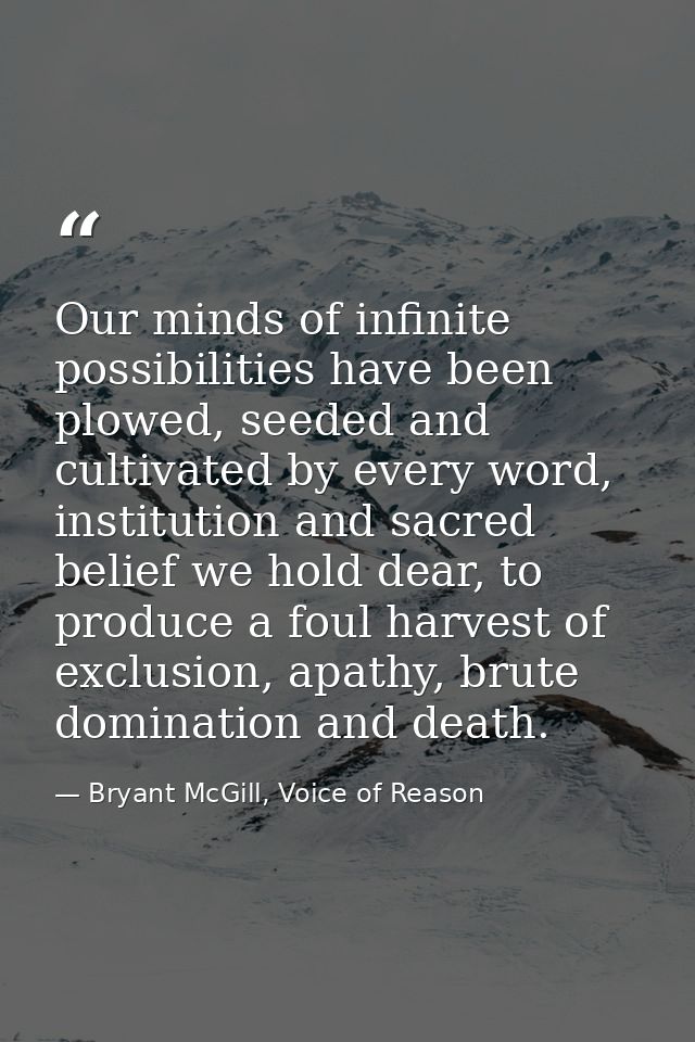 Our minds of infinite possibilities have been plowed, seeded and cultivated by every word, institution and sacred belief — Bryant McGill, Voice of Reason