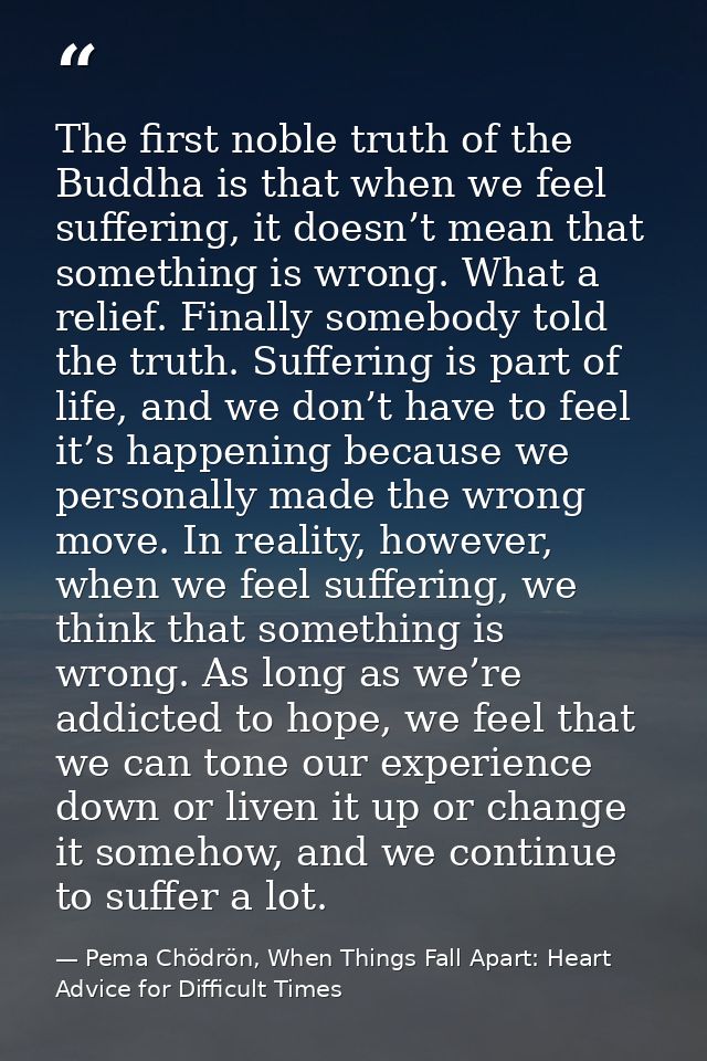 The first noble truth of the Buddha is that when we feel suffering, it doesn’t mean that something is wrong. What a reli — Pema Chödrön, When Things Fall Apart: Heart Advice for Difficult Times