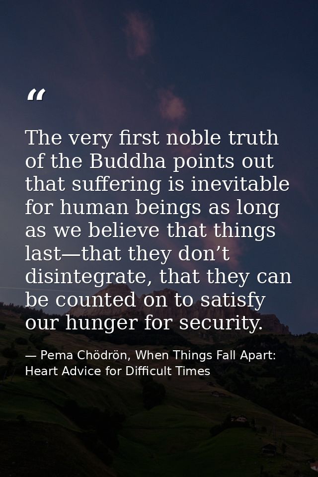 The very first noble truth of the Buddha points out that suffering is inevitable for human beings as long as we believe  — Pema Chödrön, When Things Fall Apart: Heart Advice for Difficult Times