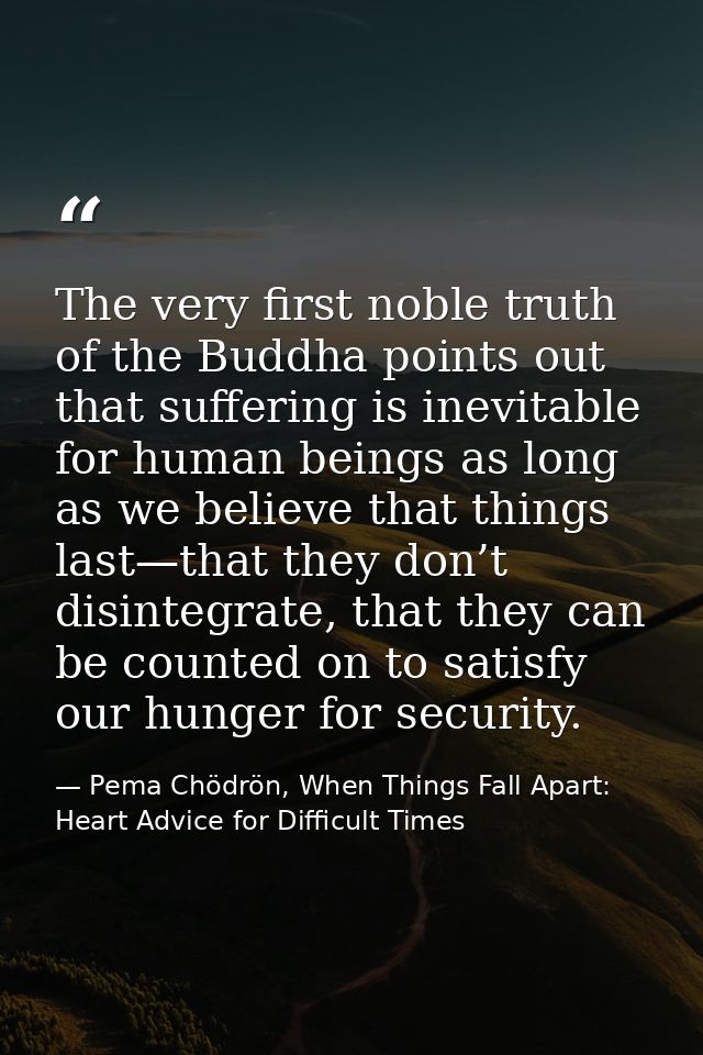 The very first noble truth of the Buddha points out that suffering is inevitable for human beings as long as we believe  — Pema Chödrön, When Things Fall Apart: Heart Advice for Difficult Times