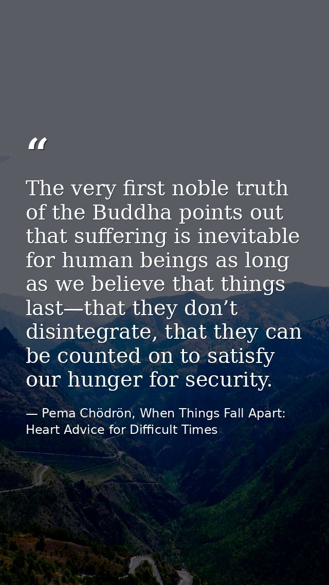 The very first noble truth of the Buddha points out that suffering is inevitable for human beings as long as we believe  — Pema Chödrön, When Things Fall Apart: Heart Advice for Difficult Times