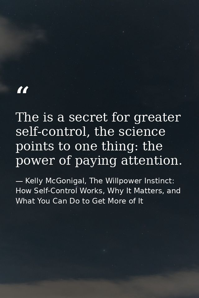 The is a secret for greater self-control, the science points to one thing: the power of paying attention. — Kelly McGonigal, The Willpower Instinct: How Self-Control Works, Why It Matters, and What You Can Do to Get More of It