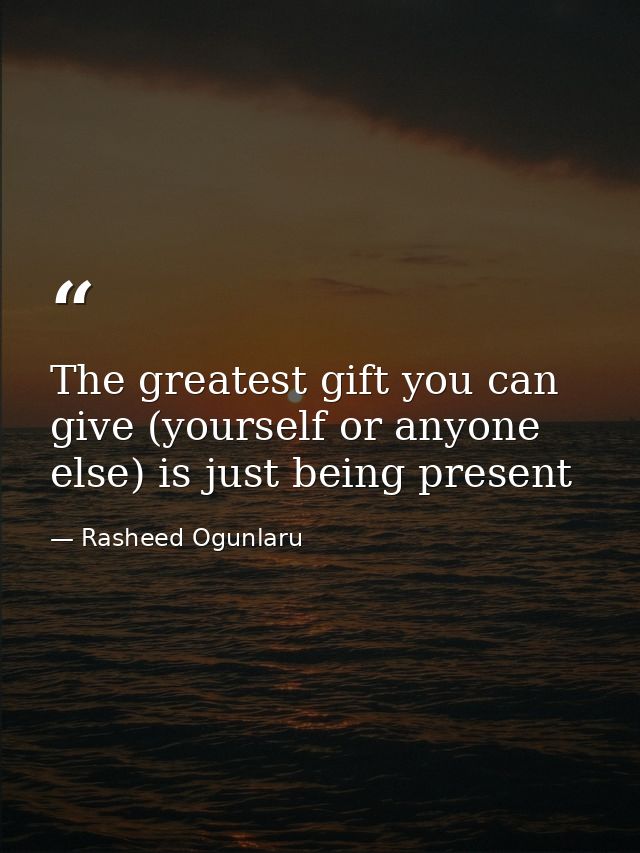 The greatest gift you can give (yourself or anyone else) is just being present — Rasheed Ogunlaru