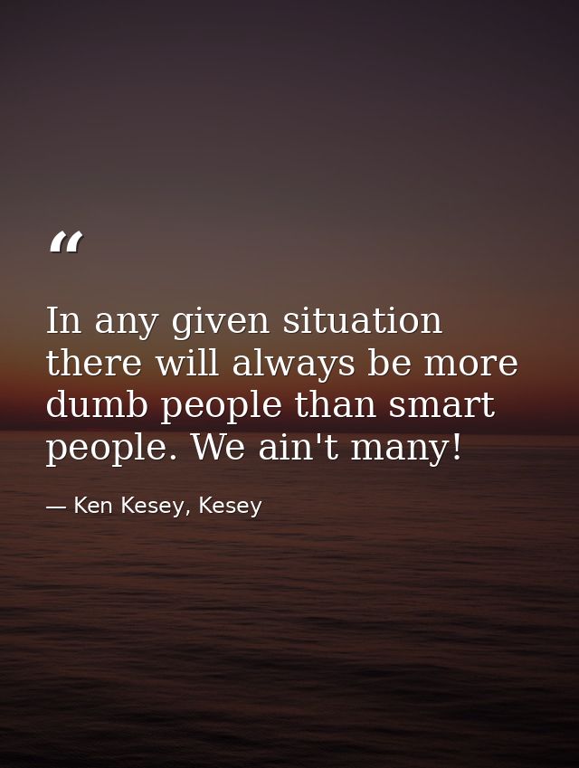 In any given situation there will always be more dumb people than smart people. We ain't many! — Ken Kesey, Kesey