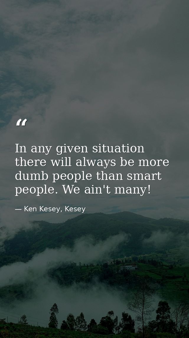 In any given situation there will always be more dumb people than smart people. We ain't many! — Ken Kesey, Kesey