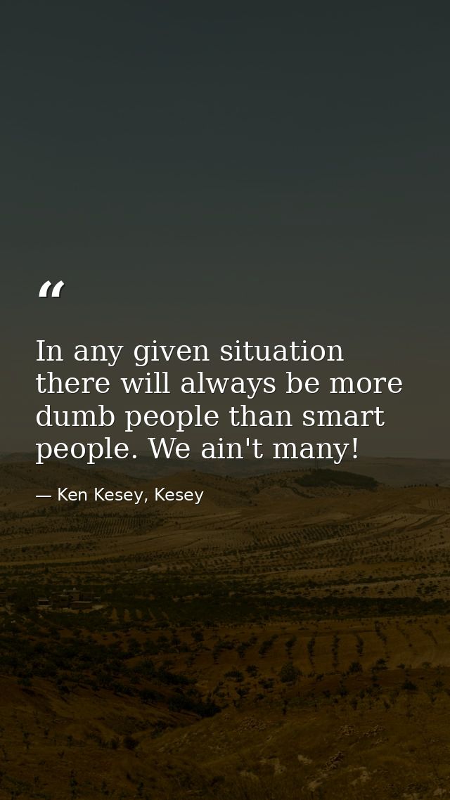 In any given situation there will always be more dumb people than smart people. We ain't many! — Ken Kesey, Kesey