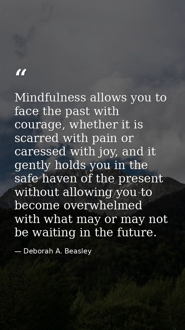 Mindfulness allows you to face the past with courage, whether it is scarred with pain or caressed with joy, and it gentl — Deborah A. Beasley