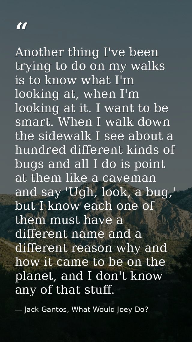 Another thing I've been trying to do on my walks is to know what I'm looking at, when I'm looking at it. I want to be sm — Jack Gantos, What Would Joey Do?