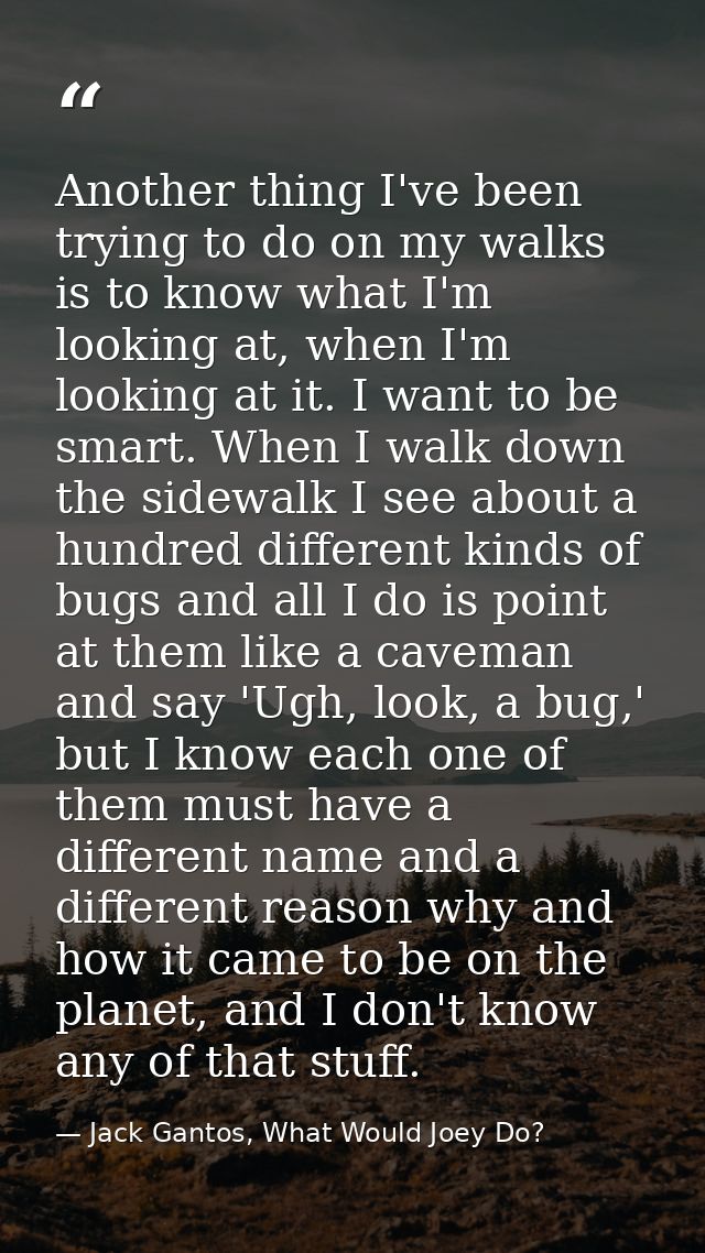 Another thing I've been trying to do on my walks is to know what I'm looking at, when I'm looking at it. I want to be sm — Jack Gantos, What Would Joey Do?