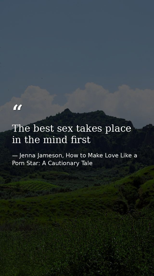 The best sex takes place in the mind first — Jenna Jameson, How to Make Love Like a Porn Star: A Cautionary Tale