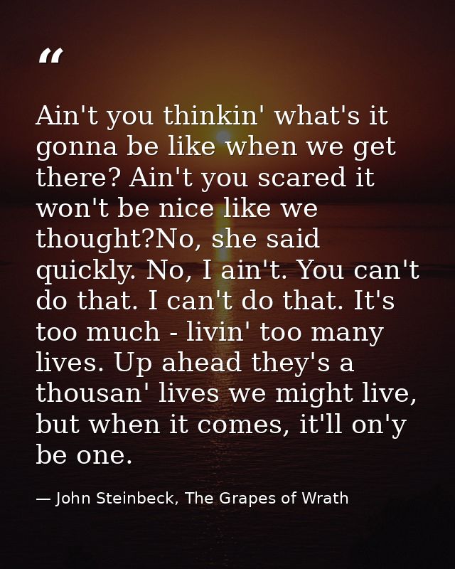 Ain't you thinkin' what's it gonna be like when we get there? Ain't you scared it won't be nice like we thought?No, she  — John Steinbeck, The Grapes of Wrath