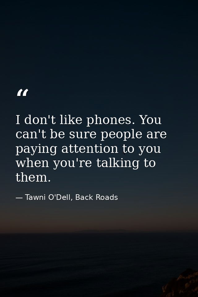 I don't like phones. You can't be sure people are paying attention to you when you're talking to them. — Tawni O'Dell, Back Roads