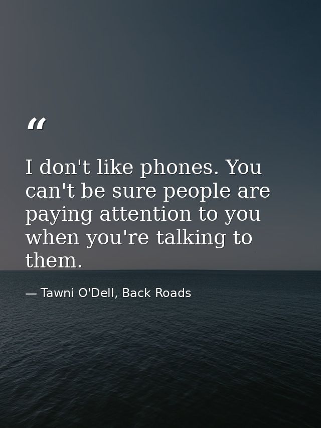 I don't like phones. You can't be sure people are paying attention to you when you're talking to them. — Tawni O'Dell, Back Roads
