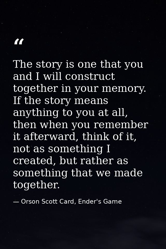 The story is one that you and I will construct together in your memory. If the story means anything to you at all, then  — Orson Scott Card, Ender's Game
