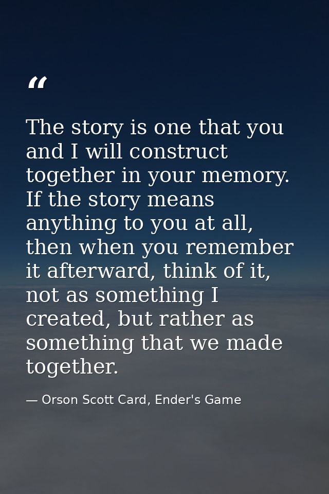 The story is one that you and I will construct together in your memory. If the story means anything to you at all, then  — Orson Scott Card, Ender's Game