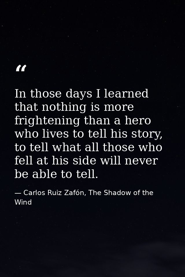 In those days I learned that nothing is more frightening than a hero who lives to tell his story, to tell what all those — Carlos Ruiz Zafón, The Shadow of the Wind