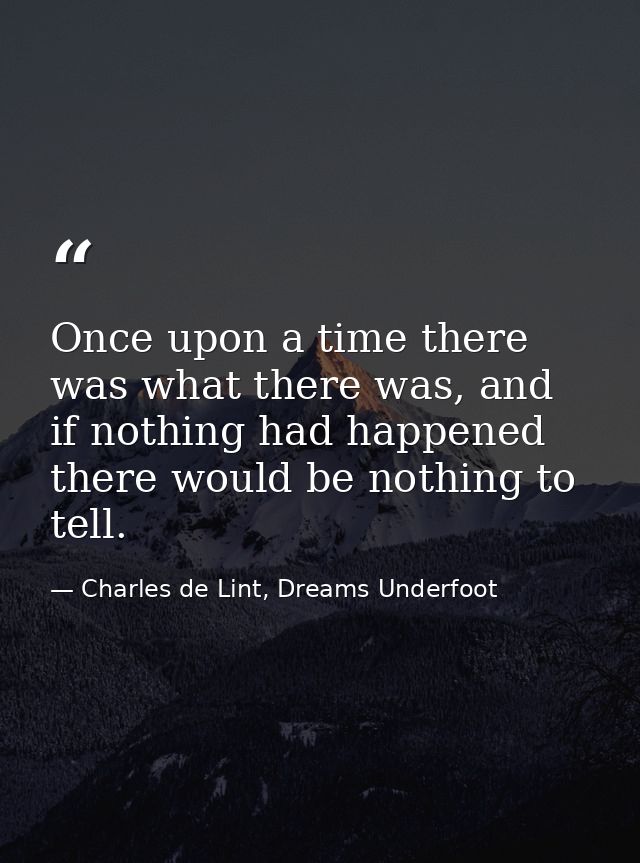Once upon a time there was what there was, and if nothing had happened there would be nothing to tell. — Charles de Lint, Dreams Underfoot