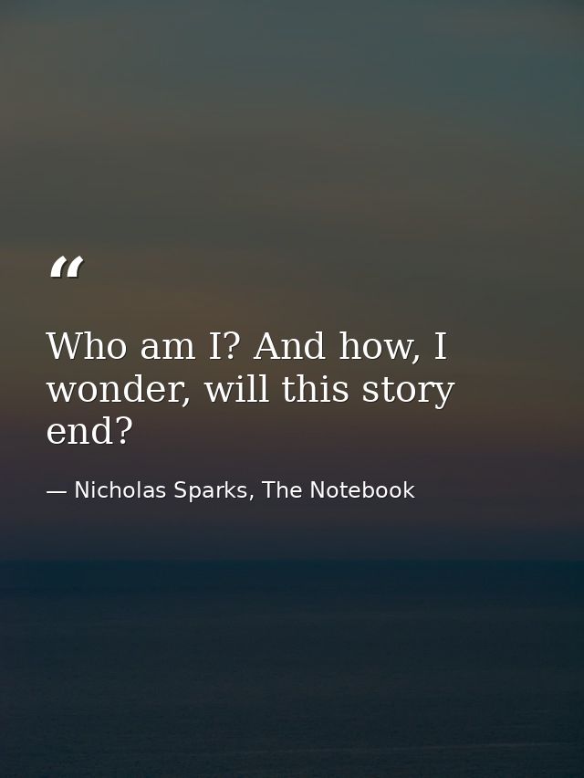 Who am I? And how, I wonder, will this story end? — Nicholas Sparks, The Notebook