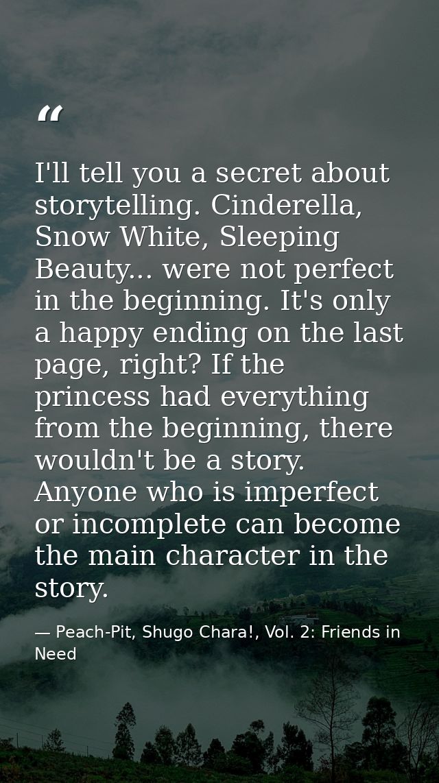 I'll tell you a secret about storytelling. Cinderella, Snow White, Sleeping Beauty... were not perfect in the beginning. — Peach-Pit, Shugo Chara!, Vol. 2: Friends in Need