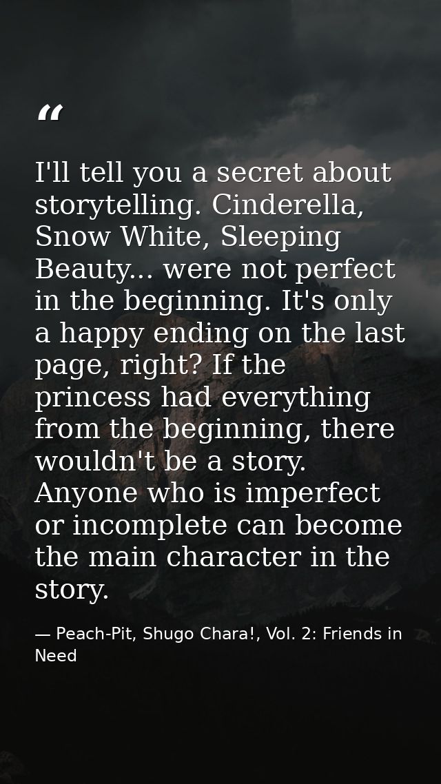I'll tell you a secret about storytelling. Cinderella, Snow White, Sleeping Beauty... were not perfect in the beginning. — Peach-Pit, Shugo Chara!, Vol. 2: Friends in Need