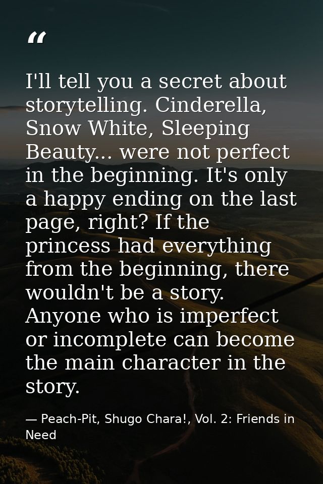 I'll tell you a secret about storytelling. Cinderella, Snow White, Sleeping Beauty... were not perfect in the beginning. — Peach-Pit, Shugo Chara!, Vol. 2: Friends in Need