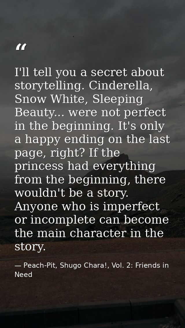 I'll tell you a secret about storytelling. Cinderella, Snow White, Sleeping Beauty... were not perfect in the beginning. — Peach-Pit, Shugo Chara!, Vol. 2: Friends in Need