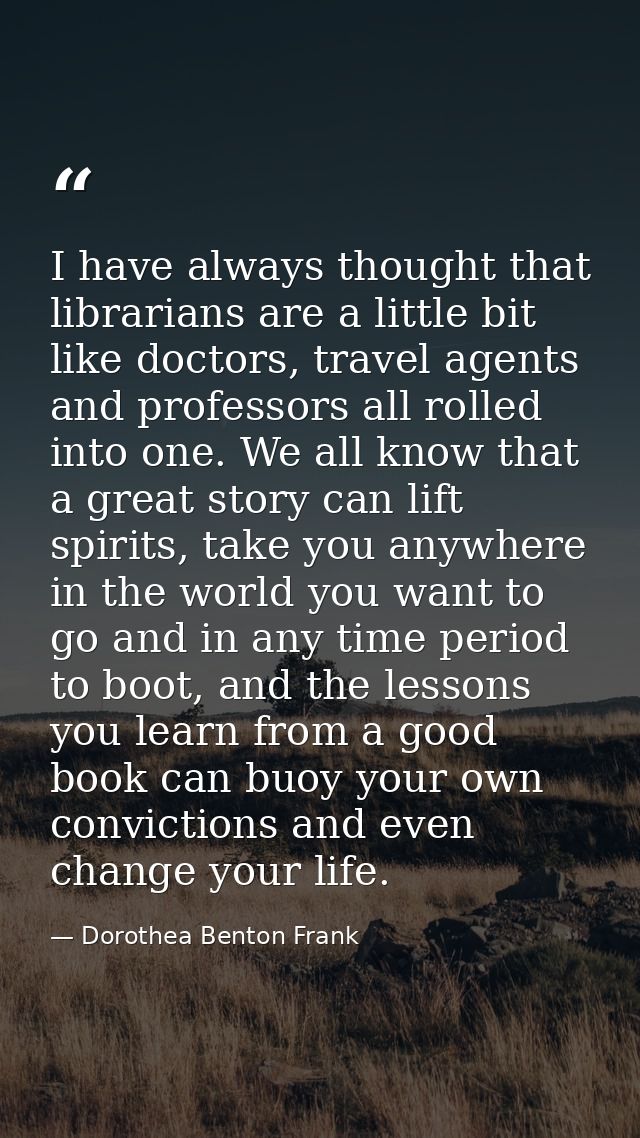 I have always thought that librarians are a little bit like doctors, travel agents and professors all rolled into one. W — Dorothea Benton Frank
