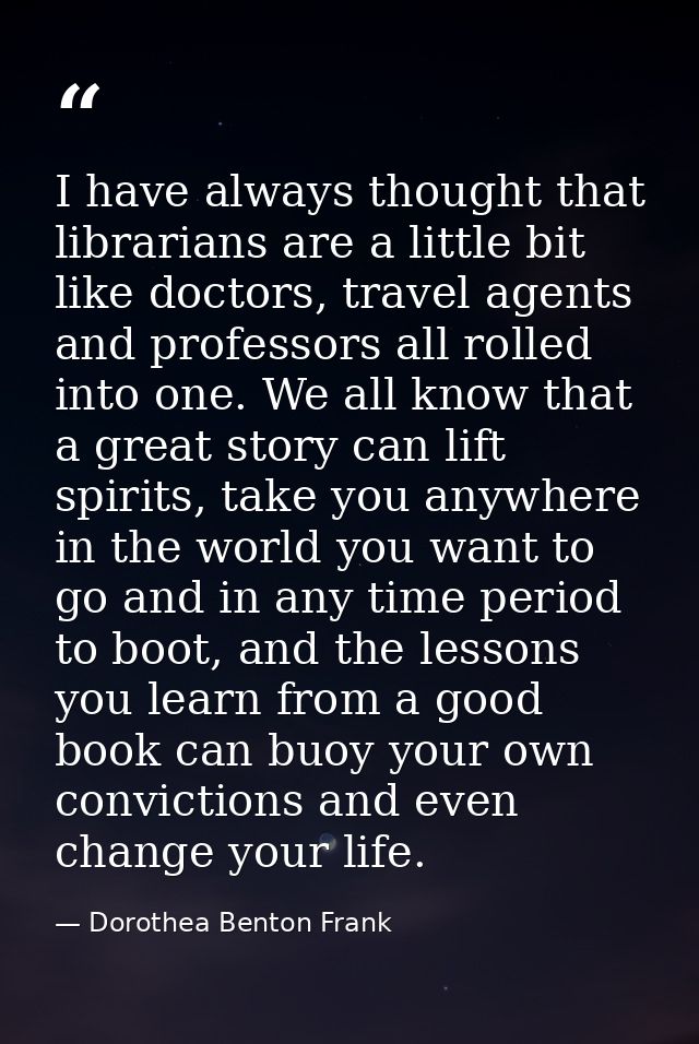 I have always thought that librarians are a little bit like doctors, travel agents and professors all rolled into one. W — Dorothea Benton Frank