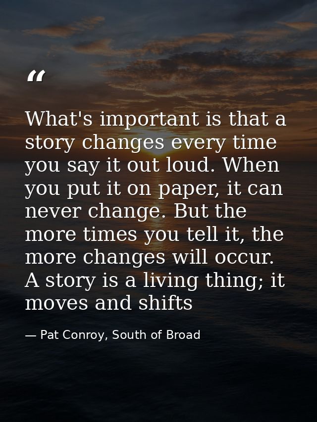 What's important is that a story changes every time you say it out loud. When you put it on paper, it can never change.  — Pat Conroy, South of Broad