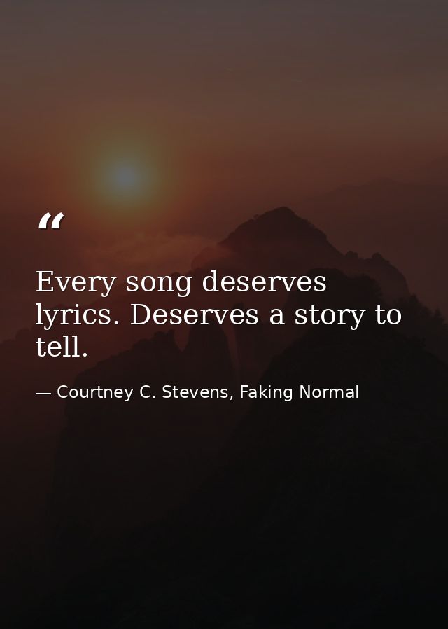 Every song deserves lyrics. Deserves a story to tell. — Courtney C. Stevens, Faking Normal