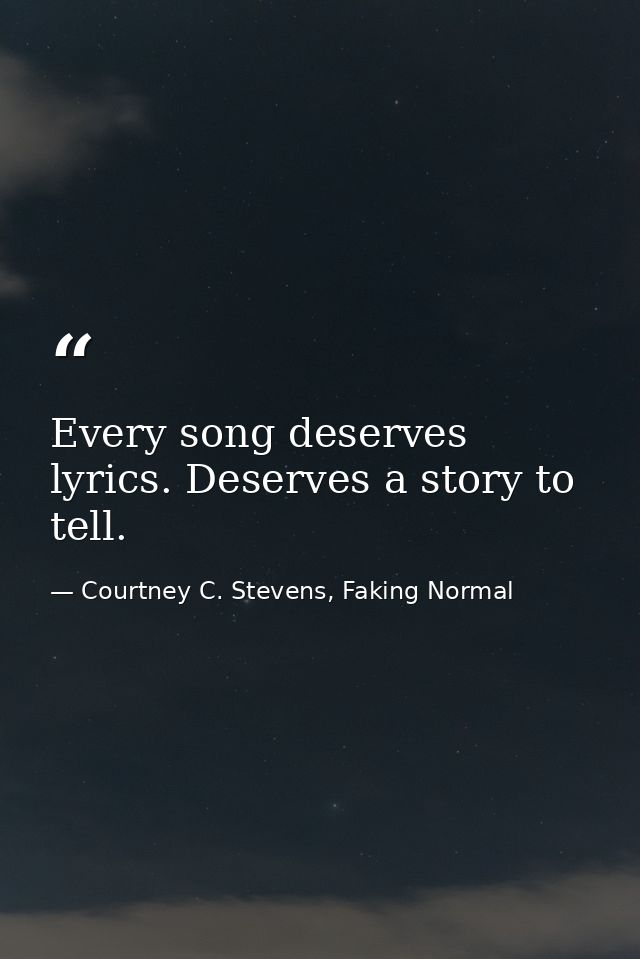 Every song deserves lyrics. Deserves a story to tell. — Courtney C. Stevens, Faking Normal