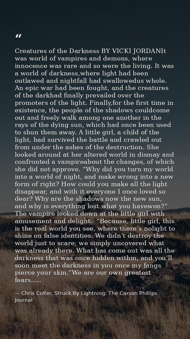 Creatures of the Darkness BY VICKI JORDANIt was world of vampires and demons, where innocence was rare and so were the l — Chris Colfer, Struck By Lightning: The Carson Phillips Journal