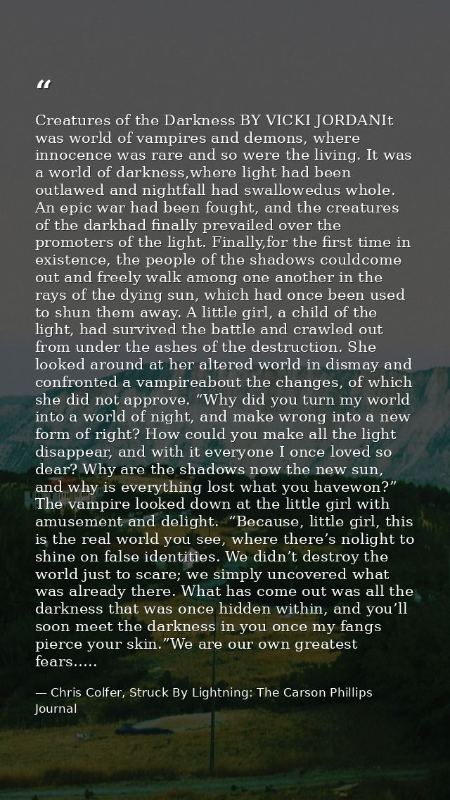 Creatures of the Darkness BY VICKI JORDANIt was world of vampires and demons, where innocence was rare and so were the l — Chris Colfer, Struck By Lightning: The Carson Phillips Journal