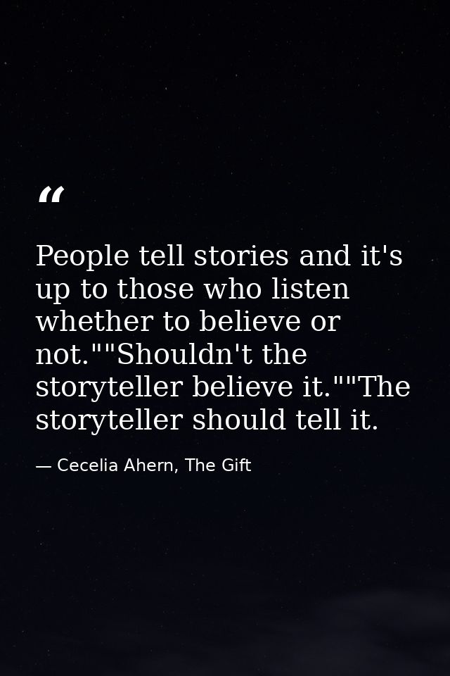 People tell stories and it's up to those who listen whether to believe or not.""Shouldn't the storyteller believe it.""T — Cecelia Ahern, The Gift