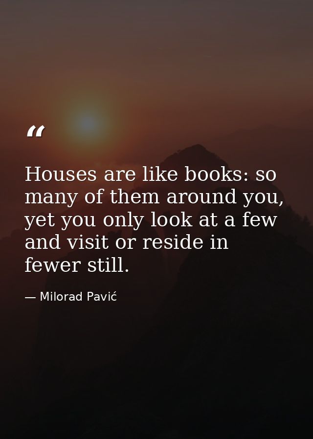 Houses are like books: so many of them around you, yet you only look at a few and visit or reside in fewer still. — Milorad Pavić