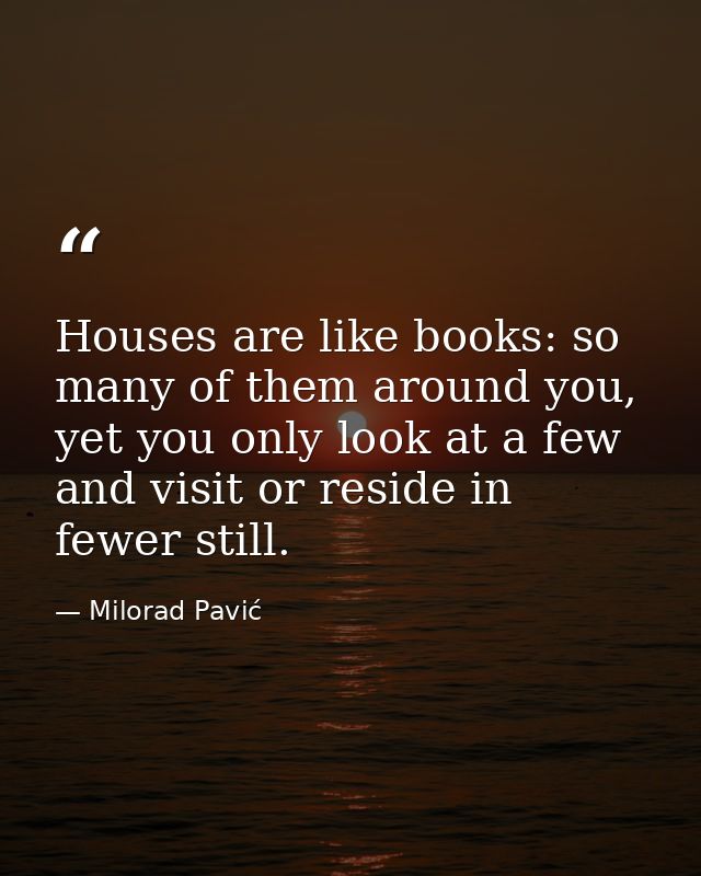Houses are like books: so many of them around you, yet you only look at a few and visit or reside in fewer still. — Milorad Pavić