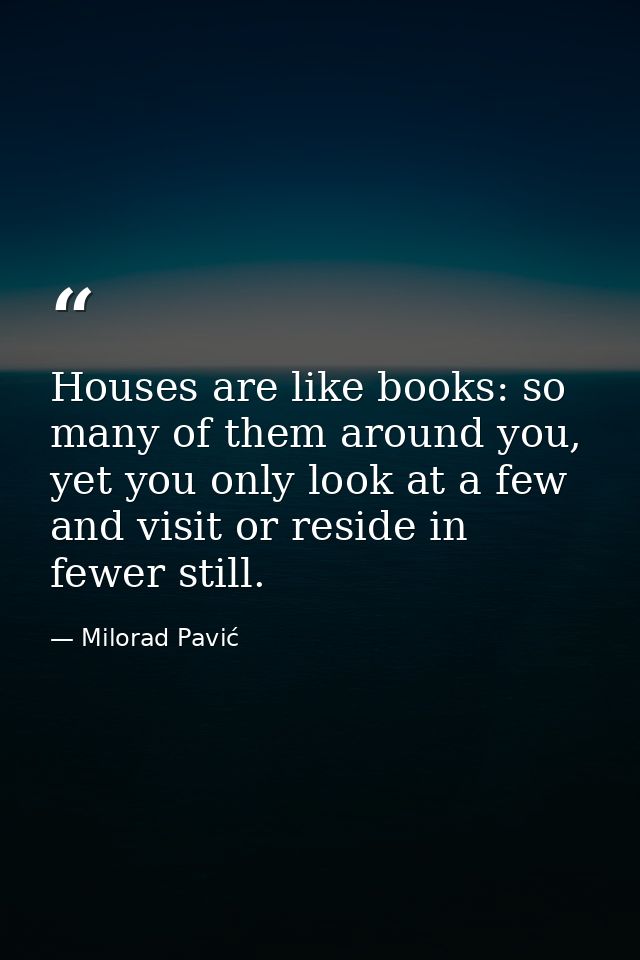 Houses are like books: so many of them around you, yet you only look at a few and visit or reside in fewer still. — Milorad Pavić