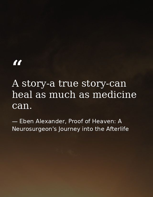 A story-a true story-can heal as much as medicine can. — Eben Alexander, Proof of Heaven: A Neurosurgeon's Journey into the Afterlife