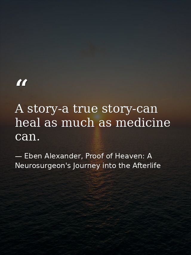 A story-a true story-can heal as much as medicine can. — Eben Alexander, Proof of Heaven: A Neurosurgeon's Journey into the Afterlife