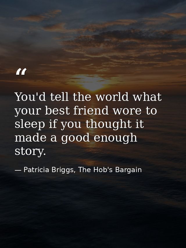 You'd tell the world what your best friend wore to sleep if you thought it made a good enough story. — Patricia Briggs, The Hob's Bargain