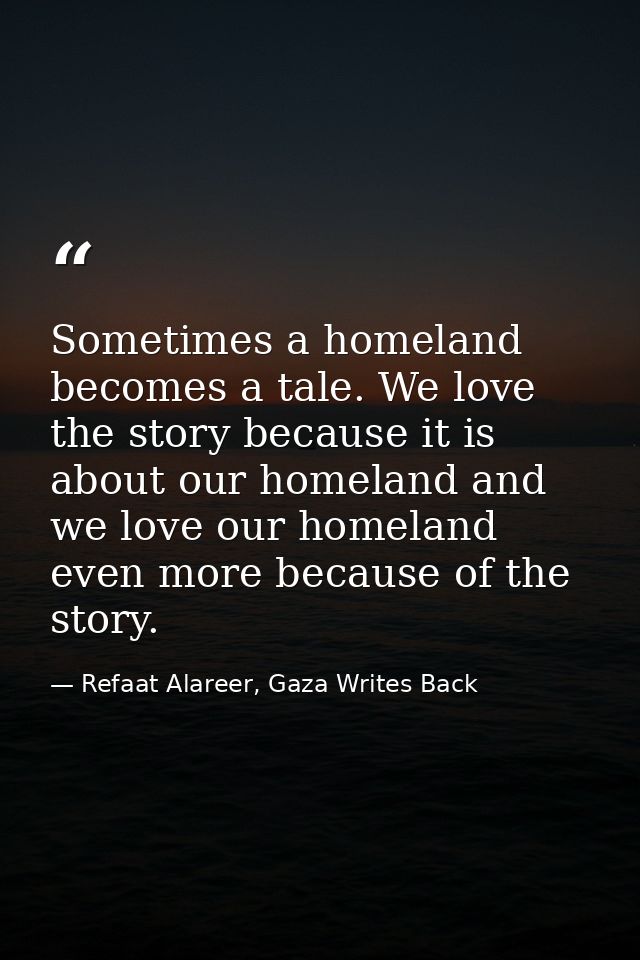 Sometimes a homeland becomes a tale. We love the story because it is about our homeland and we love our homeland even mo — Refaat Alareer, Gaza Writes Back