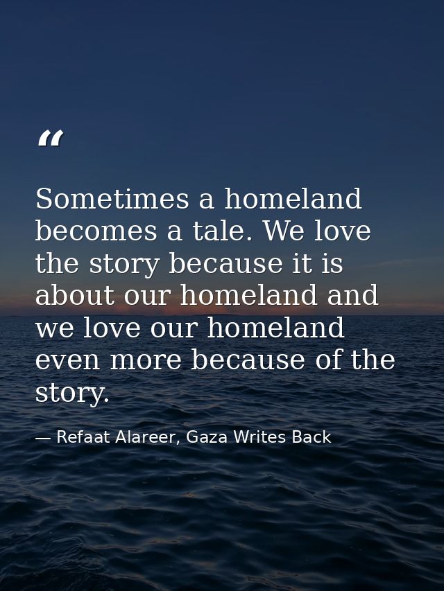 Sometimes a homeland becomes a tale. We love the story because it is about our homeland and we love our homeland even mo — Refaat Alareer, Gaza Writes Back