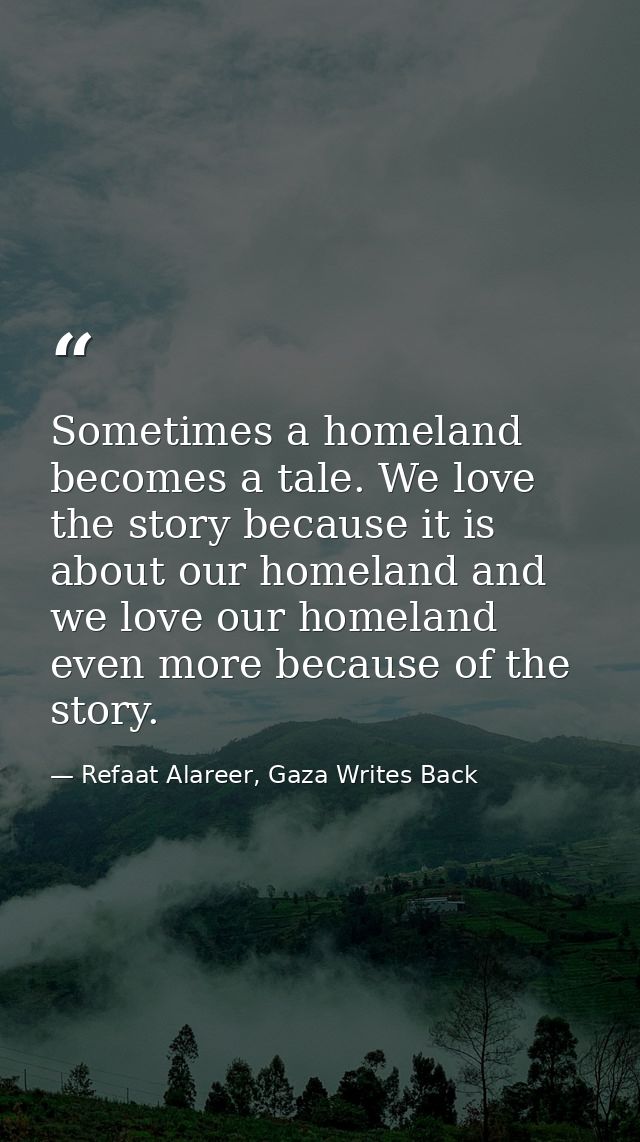 Sometimes a homeland becomes a tale. We love the story because it is about our homeland and we love our homeland even mo — Refaat Alareer, Gaza Writes Back