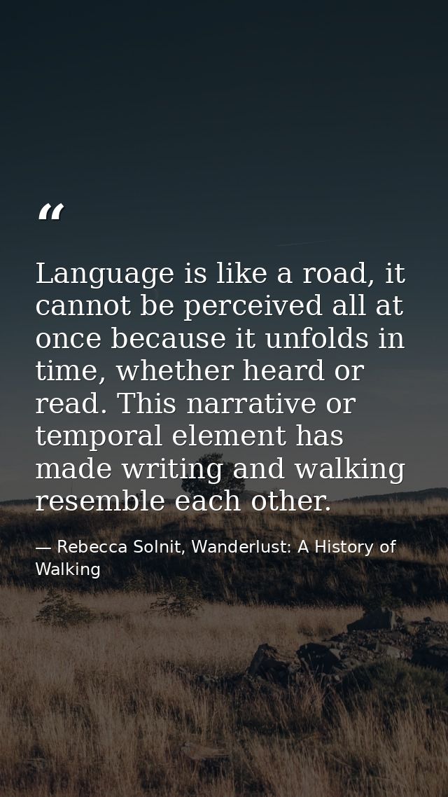 Language is like a road, it cannot be perceived all at once because it unfolds in time, whether heard or read. This narr — Rebecca Solnit, Wanderlust: A History of Walking