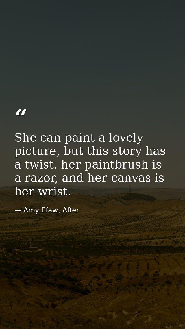 She can paint a lovely picture, but this story has a twist. her paintbrush is a razor, and her canvas is her wrist. — Amy Efaw, After