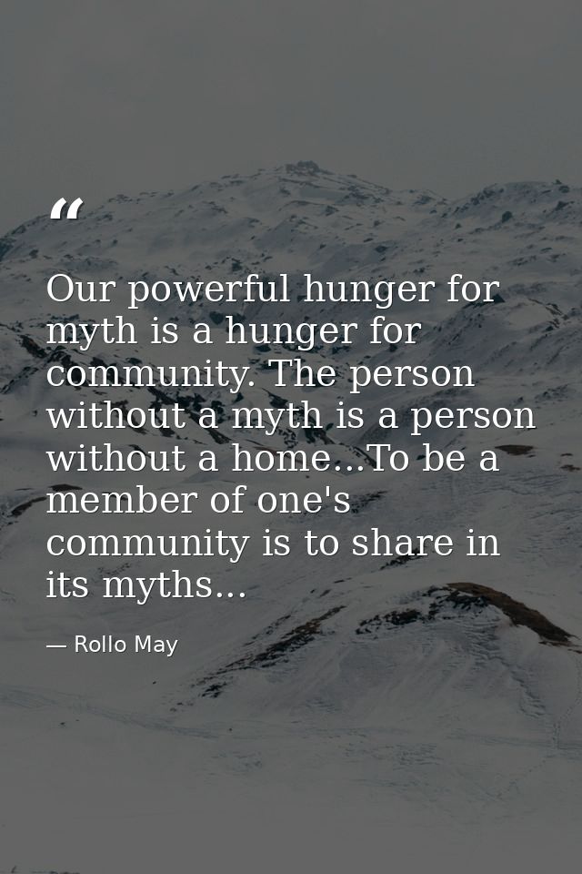 Our powerful hunger for myth is a hunger for community. The person without a myth is a person without a home...To be a m — Rollo May