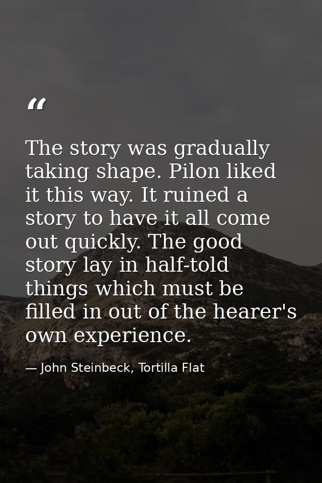 The story was gradually taking shape. Pilon liked it this way. It ruined a story to have it all come out quickly. The go — John Steinbeck, Tortilla Flat
