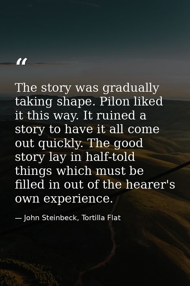 The story was gradually taking shape. Pilon liked it this way. It ruined a story to have it all come out quickly. The go — John Steinbeck, Tortilla Flat